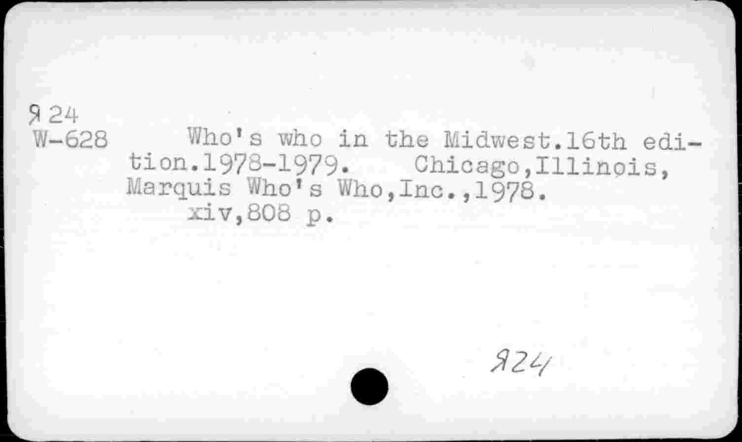 ﻿2 24 W-628
Who’s who in the Midwest.16th edi tion.1978-1979- Chicago,Illinois, Marquis Who’s Who,Inc.,1978.
xiv,808 p.
^2^/